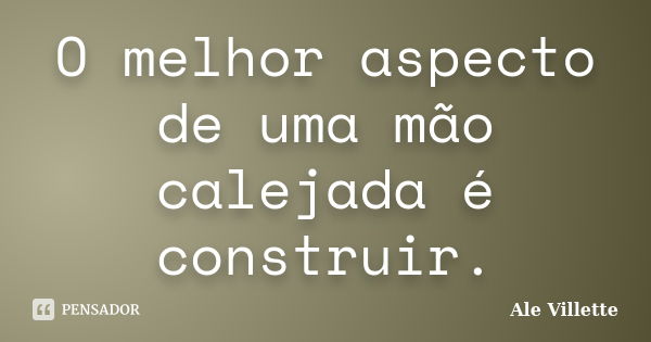 O melhor aspecto de uma mão calejada é construir.... Frase de Ale Villette.