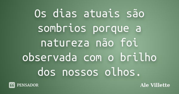 Os dias atuais são sombrios porque a natureza não foi observada com o brilho dos nossos olhos.... Frase de Ale Villette.