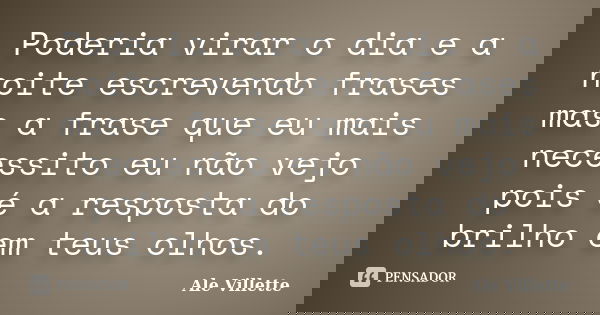 Poderia virar o dia e a noite escrevendo frases mas a frase que eu mais necessito eu não vejo pois é a resposta do brilho em teus olhos.... Frase de Ale Villette.