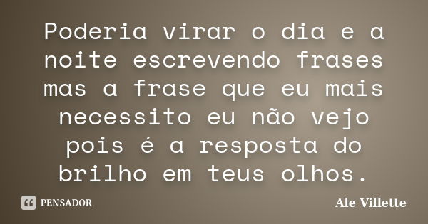 Poderia virar o dia e a noite escrevendo frases mas a frase que eu mais necessito eu não vejo pois é a resposta do brilho em teus olhos.... Frase de Ale Villette.