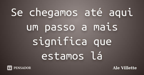 Se chegamos até aqui um passo a mais significa que estamos lá... Frase de Ale Villette.