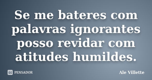 Se me bateres com palavras ignorantes posso revidar com atitudes humildes.... Frase de Ale Villette.