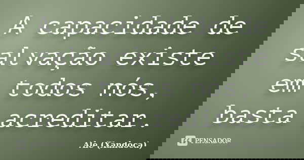 A capacidade de salvação existe em todos nós, basta acreditar.... Frase de Ale (Xandoca).