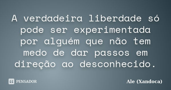 A verdadeira liberdade só pode ser experimentada por alguém que não tem medo de dar passos em direção ao desconhecido.... Frase de Ale (Xandoca).