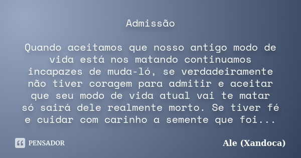 Admissão Quando aceitamos que nosso antigo modo de vida está nos matando continuamos incapazes de muda-ló, se verdadeiramente não tiver coragem para admitir e a... Frase de Ale(Xandoca).