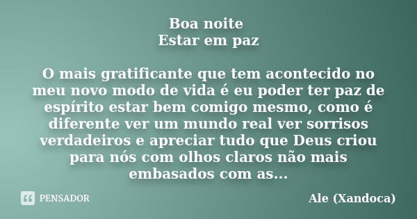 Boa noite Estar em paz O mais gratificante que tem acontecido no meu novo modo de vida é eu poder ter paz de espírito estar bem comigo mesmo, como é diferente v... Frase de ale(Xandoca).