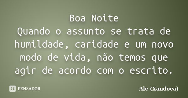 Boa Noite Quando o assunto se trata de humildade, caridade e um novo modo de vida, não temos que agir de acordo com o escrito.... Frase de Ale(Xandoca).