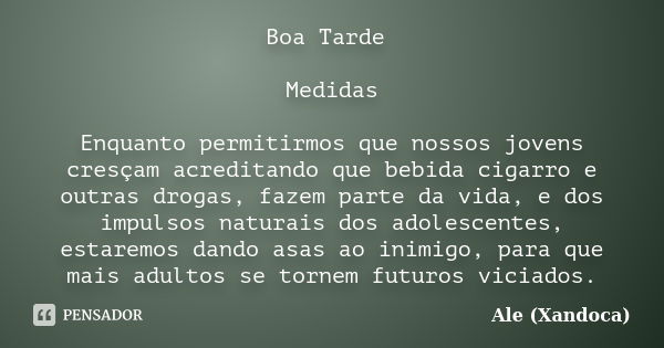 Boa Tarde Medidas Enquanto permitirmos que nossos jovens cresçam acreditando que bebida cigarro e outras drogas, fazem parte da vida, e dos impulsos naturais do... Frase de ale(Xandoca).