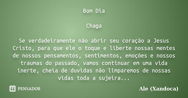 Bom Dia Chaga Se verdadeiramente não abrir seu coração a Jesus Cristo, para que ele o toque e liberte nossas mentes de nossos pensamentos, sentimentos, emoções ... Frase de ale(Xandoca).