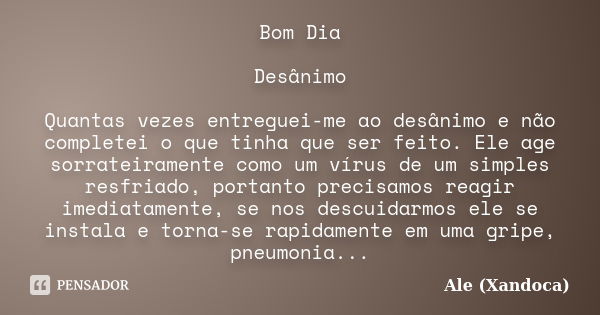 Bom Dia Desânimo Quantas vezes entreguei-me ao desânimo e não completei o que tinha que ser feito. Ele age sorrateiramente como um vírus de um simples resfriado... Frase de Ale(Xandoca).