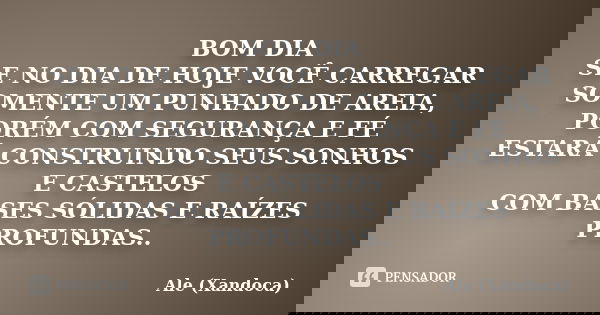 BOM DIA SE NO DIA DE HOJE VOCÊ CARREGAR SOMENTE UM PUNHADO DE AREIA, PORÉM COM SEGURANÇA E FÉ ESTARÁ CONSTRUINDO SEUS SONHOS E CASTELOS COM BASES SÓLIDAS E RAÍZ... Frase de Ale (Xandoca).