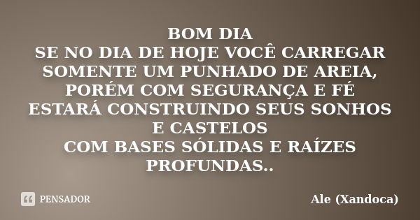 BOM DIA SE NO DIA DE HOJE VOCÊ CARREGAR SOMENTE UM PUNHADO DE AREIA, PORÉM COM SEGURANÇA E FÉ ESTARÁ CONSTRUINDO SEUS SONHOS E CASTELOS COM BASES SÓLIDAS E RAÍZ... Frase de Ale (Xandoca).