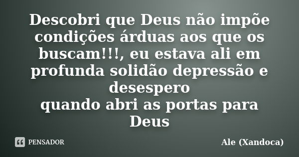 Descobri que Deus não impõe condições árduas aos que os buscam!!!, eu estava ali em profunda solidão depressão e desespero quando abri as portas para Deus... Frase de Ale (Xandoca).