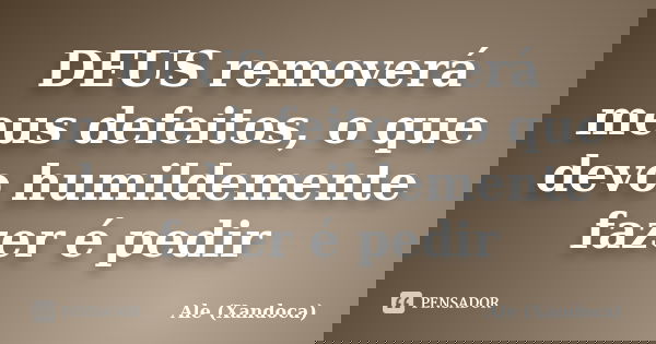 DEUS removerá meus defeitos, o que devo humildemente fazer é pedir... Frase de Ale (Xandoca).
