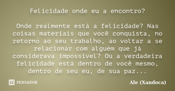 Felicidade onde eu a encontro? Onde realmente está a felicidade? Nas coisas materiais que você conquista, no retorno ao seu trabalho, ao voltar a se relacionar ... Frase de Ale(xandoca).