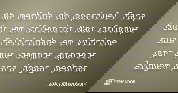Na medida do possivel faça tudo em silencio Nao coloque sua felicidade em vitrine por que sempre aparece alguem para jogar pedras... Frase de Ale (Xandoca).