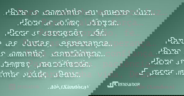 Para o caminho eu quero luz… Para a alma, força… Para o coração, fé… Para as lutas, esperança… Para o amanhã, confiança… Para o tempo, paciência… E para minha v... Frase de Ale (Xandoca).