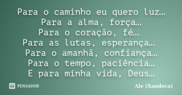 Para o caminho eu quero luz… Para a alma, força… Para o coração, fé… Para as lutas, esperança… Para o amanhã, confiança… Para o tempo, paciência… E para minha v... Frase de Ale (Xandoca).