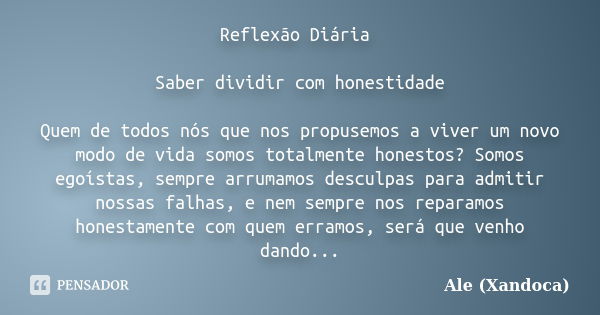 Reflexão Diária Saber dividir com honestidade Quem de todos nós que nos propusemos a viver um novo modo de vida somos totalmente honestos? Somos egoístas, sempr... Frase de Ale(Xandoca).