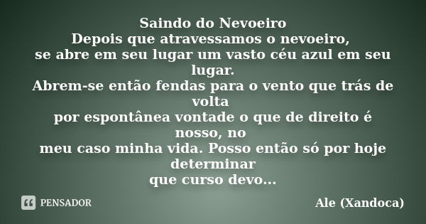 Saindo do Nevoeiro Depois que atravessamos o nevoeiro, se abre em seu lugar um vasto céu azul em seu lugar. Abrem-se então fendas para o vento que trás de volta... Frase de Ale (Xandoca).