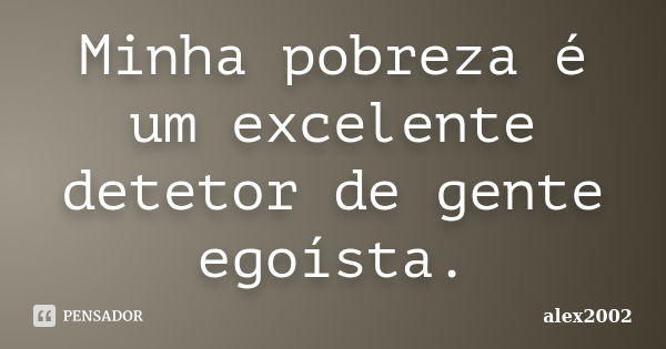 Minha pobreza é um excelente detetor de gente egoísta.... Frase de alex2002.