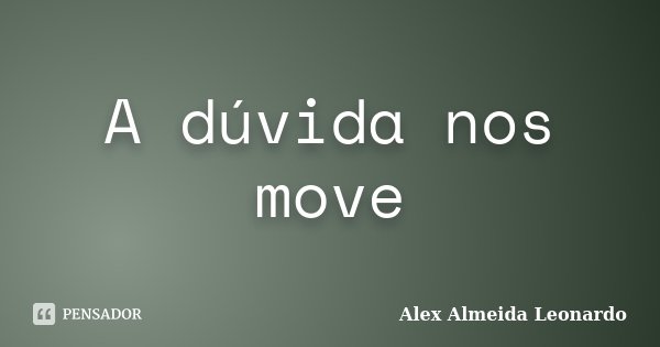 A dúvida nos move... Frase de Alex Almeida Leonardo.
