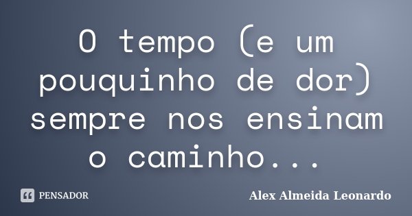 O tempo (e um pouquinho de dor) sempre nos ensinam o caminho...... Frase de Alex Almeida Leonardo.