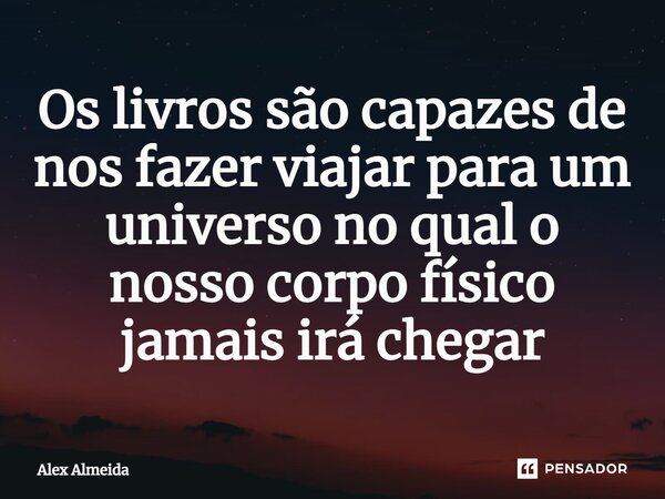 ⁠Os livros são capazes de nos fazer viajar para um universo no qual o nosso corpo físico jamais irá chegar... Frase de Alex Almeida.