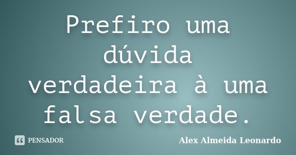 Prefiro uma dúvida verdadeira à uma falsa verdade.... Frase de Alex Almeida Leonardo.