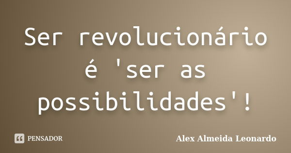 Ser revolucionário é 'ser as possibilidades'!... Frase de Alex Almeida Leonardo.