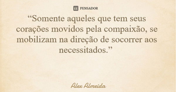 “Somente aqueles que tem seus corações movidos pela compaixão, se mobilizam na direção de socorrer aos necessitados.”... Frase de Alex Almeida.