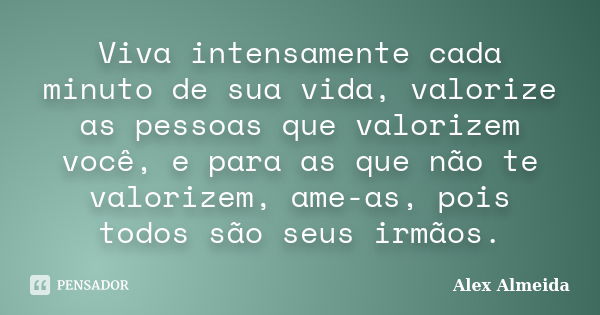 Viva intensamente cada minuto de sua vida, valorize as pessoas que valorizem você, e para as que não te valorizem, ame-as, pois todos são seus irmãos.... Frase de Alex Almeida.