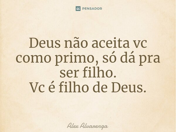 ⁠Deus não aceita vc como primo, só dá pra ser filho. Vc é filho de Deus.... Frase de Alex Alvarenga.