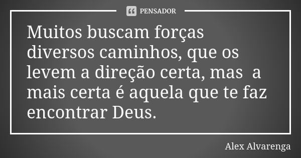 Muitos buscam forças diversos caminhos, que os levem a direção certa, mas a mais certa é aquela que te faz encontrar Deus.... Frase de Alex Alvarenga.