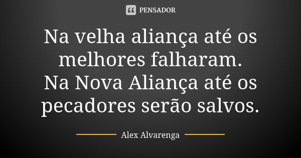 Na velha aliança até os melhores falharam. Na Nova Aliança até os pecadores serão salvos.... Frase de Alex Alvarenga.