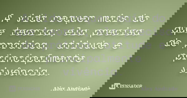 A vida requer mais do que teoria; ela precisa de prática, atitude e principalmente vivência.... Frase de Alex Andrade.