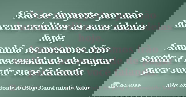 Não se importe por não darem créditos as suas ideias hoje. Amanhã os mesmos irão sentir a necessidade de pagar para ouvir você falando.... Frase de Alex Andrade do Blog Construindo Valor.
