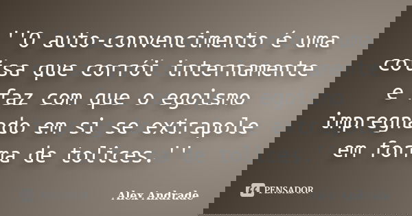 ''O auto-convencimento é uma coisa que corrói internamente e faz com que o egoismo impregnado em si se extrapole em forma de tolices.''... Frase de Alex Andrade.