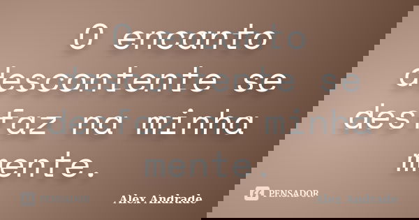 O encanto descontente se desfaz na minha mente.... Frase de Alex Andrade.