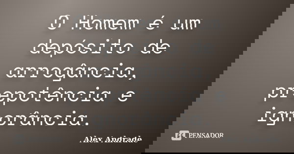 O Homem é um depósito de arrogância, prepotência e ignorância.... Frase de Alex Andrade.