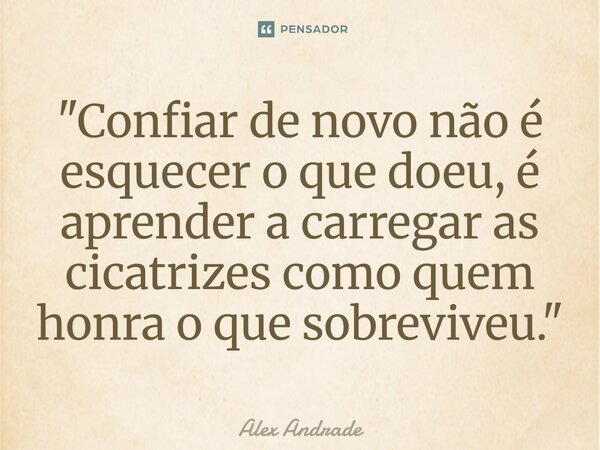 ⁠"Confiar de novo não é esquecer o que doeu, é aprender a carregar as cicatrizes como quem honra o que sobreviveu."... Frase de Alex Andrade.