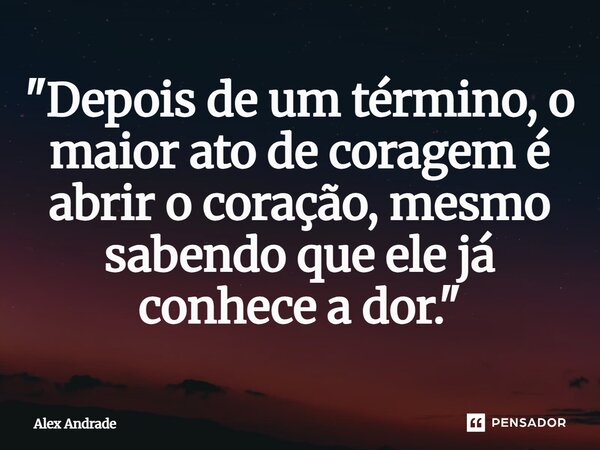 ⁠"Depois de um término, o maior ato de coragem é abrir o coração, mesmo sabendo que ele já conhece a dor."... Frase de Alex Andrade.