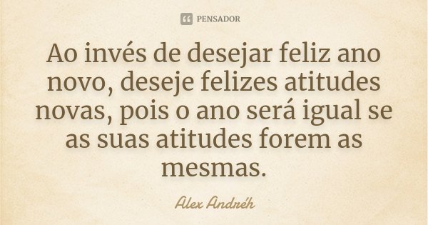 Ao invés de desejar feliz ano novo, deseje felizes atitudes novas, pois o ano será igual se as suas atitudes forem as mesmas.... Frase de Alex Andréh.