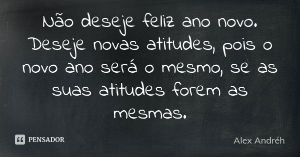 Não deseje feliz ano novo. Deseje novas atitudes, pois o novo ano será o mesmo, se as suas atitudes forem as mesmas.... Frase de Alex Andréh.