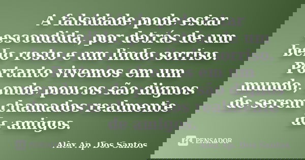 A falsidade pode estar escondida, por detrás de um belo rosto e um lindo sorriso. Portanto vivemos em um mundo, onde poucos são dignos de serem chamados realmen... Frase de Alex Ap. Dos Santos.