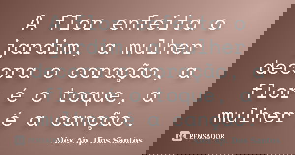 A flor enfeita o jardim, a mulher decora o coração, a flor é o toque, a mulher é a canção.... Frase de Alex Ap. Dos Santos.