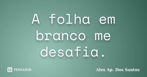 A folha em branco me desafia.... Frase de Alex Ap. Dos Santos.