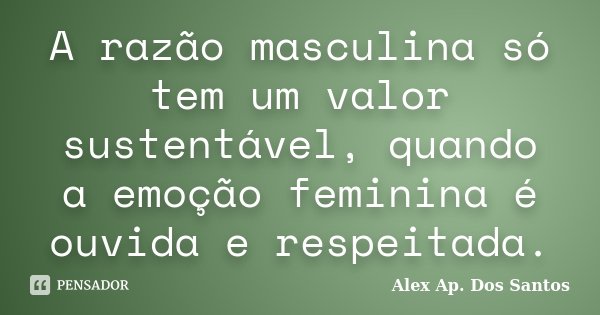 A razão masculina só tem um valor sustentável, quando a emoção feminina é ouvida e respeitada.... Frase de Alex Ap. Dos Santos.