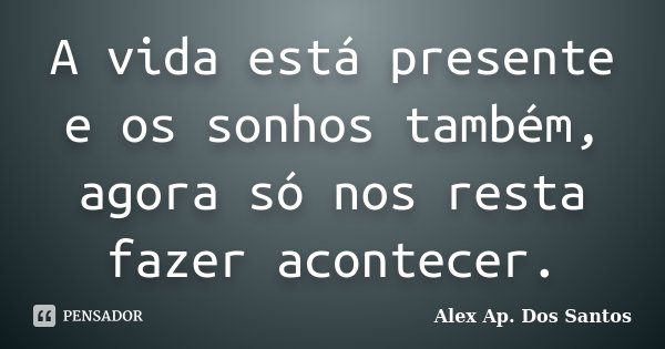A vida está presente e os sonhos também, agora só nos resta fazer acontecer.... Frase de Alex Ap. Dos Santos.