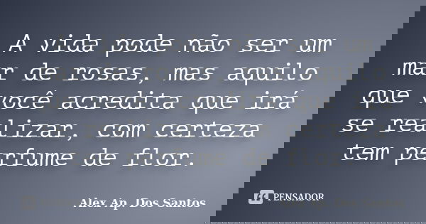 A vida pode não ser um mar de rosas, mas aquilo que você acredita que irá se realizar, com certeza tem perfume de flor.... Frase de Alex Ap. Dos Santos.